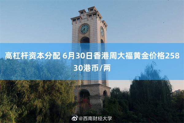 高杠杆资本分配 6月30日香港周大福黄金价格25830港币/两