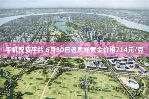 手机配资平台 6月30日老凤祥黄金价格714元/克