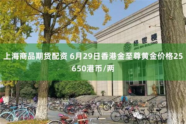 上海商品期货配资 6月29日香港金至尊黄金价格25650港币/两