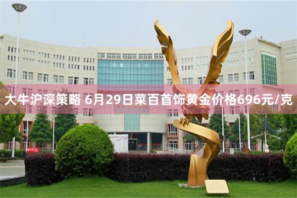 大牛沪深策略 6月29日菜百首饰黄金价格696元/克