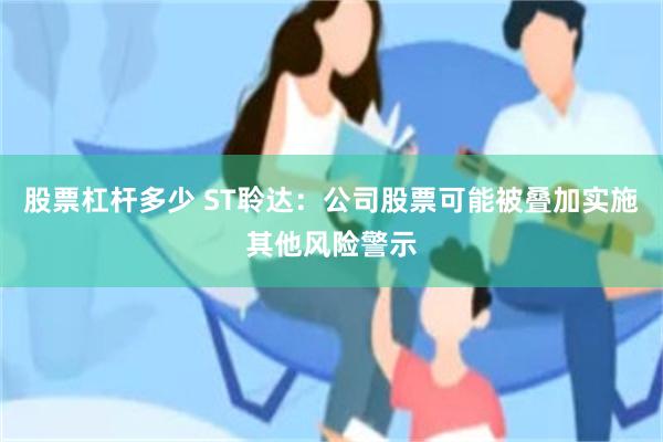股票杠杆多少 ST聆达：公司股票可能被叠加实施其他风险警示