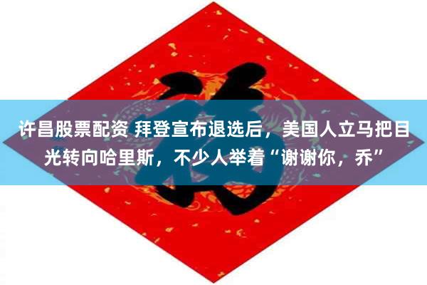 许昌股票配资 拜登宣布退选后，美国人立马把目光转向哈里斯，不少人举着“谢谢你，乔”
