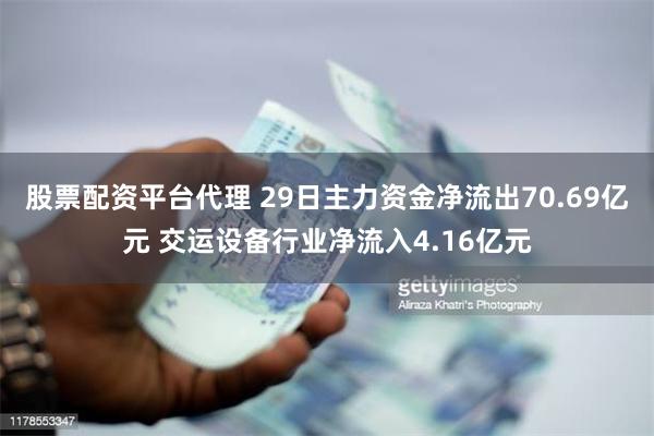 股票配资平台代理 29日主力资金净流出70.69亿元 交运设备行业净流入4.16亿元