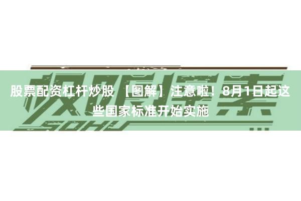 股票配资杠杆炒股 【图解】注意啦！8月1日起这些国家标准开始实施