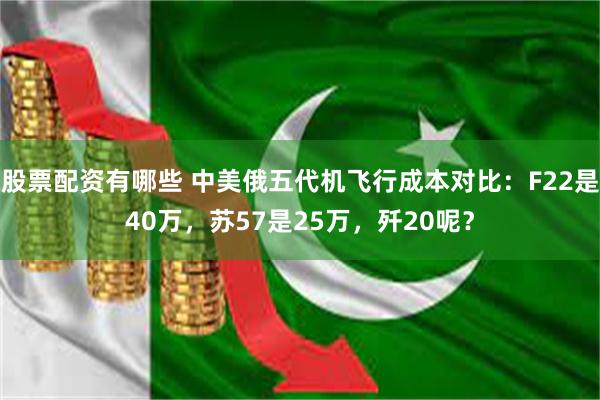 股票配资有哪些 中美俄五代机飞行成本对比：F22是40万，苏57是25万，歼20呢？