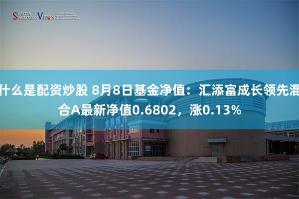 什么是配资炒股 8月8日基金净值：汇添富成长领先混合A最新净值0.6802，涨0.13%