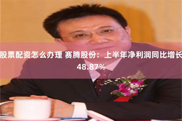 股票配资怎么办理 赛腾股份：上半年净利润同比增长48.87%