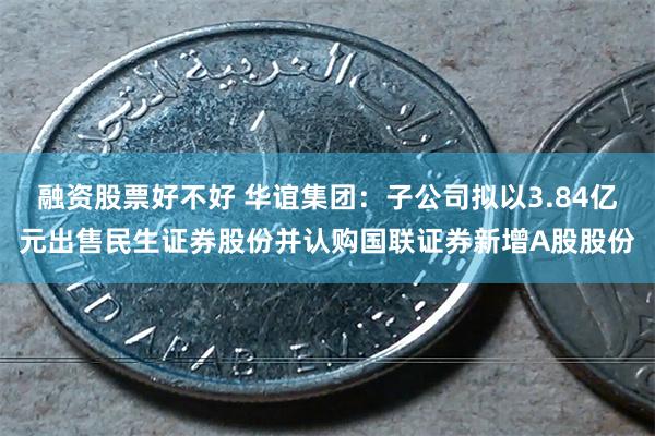融资股票好不好 华谊集团：子公司拟以3.84亿元出售民生证券股份并认购国联证券新增A股股份