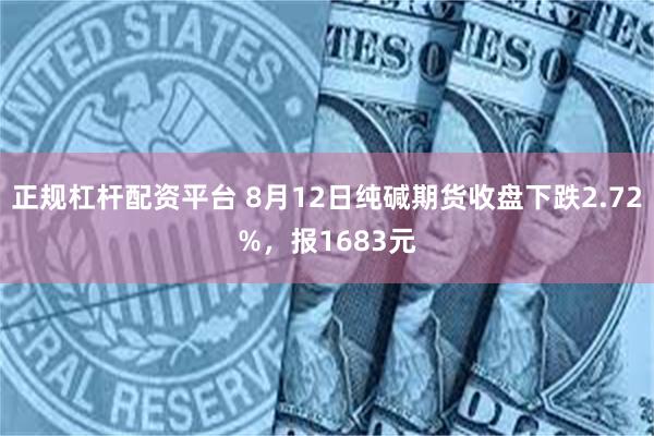 正规杠杆配资平台 8月12日纯碱期货收盘下跌2.72%，报1683元