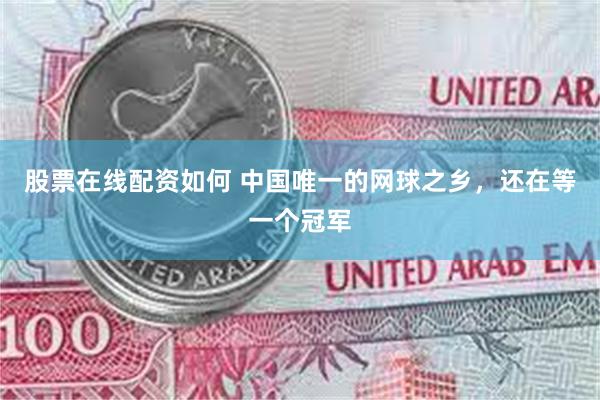 股票在线配资如何 中国唯一的网球之乡，还在等一个冠军