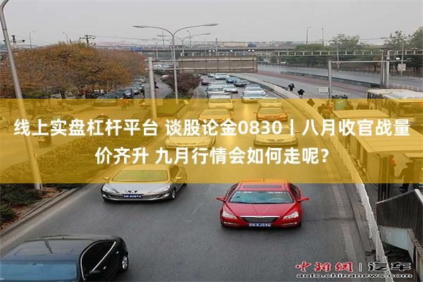 线上实盘杠杆平台 谈股论金0830丨八月收官战量价齐升 九月行情会如何走呢？