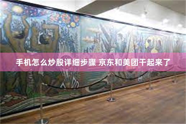手机怎么炒股详细步骤 京东和美团干起来了