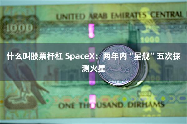 什么叫股票杆杠 SpaceX：两年内“星舰”五次探测火星
