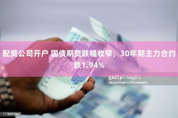 配资公司开户 国债期货跌幅收窄，30年期主力合约跌1.94%
