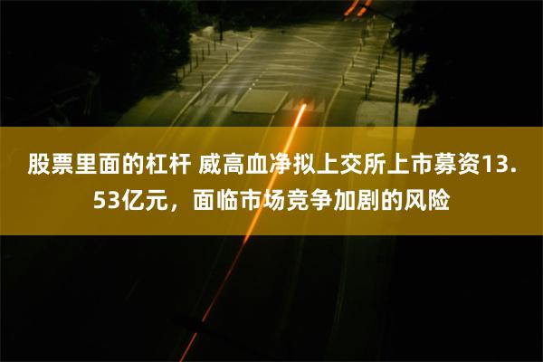 股票里面的杠杆 威高血净拟上交所上市募资13.53亿元，面临市场竞争加剧的风险