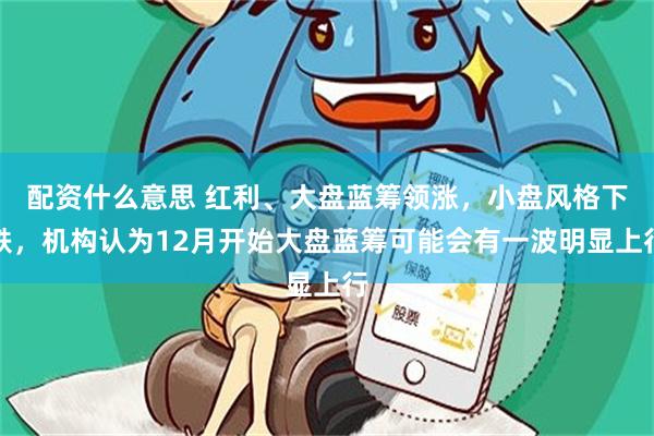 配资什么意思 红利、大盘蓝筹领涨，小盘风格下跌，机构认为12月开始大盘蓝筹可能会有一波明显上行