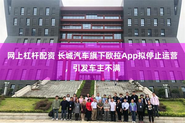 网上杠杆配资 长城汽车旗下欧拉App拟停止运营，引发车主不满