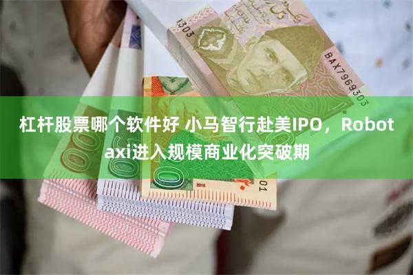 杠杆股票哪个软件好 小马智行赴美IPO，Robotaxi进入规模商业化突破期