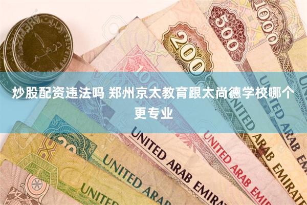 炒股配资违法吗 郑州京太教育跟太尚德学校哪个更专业