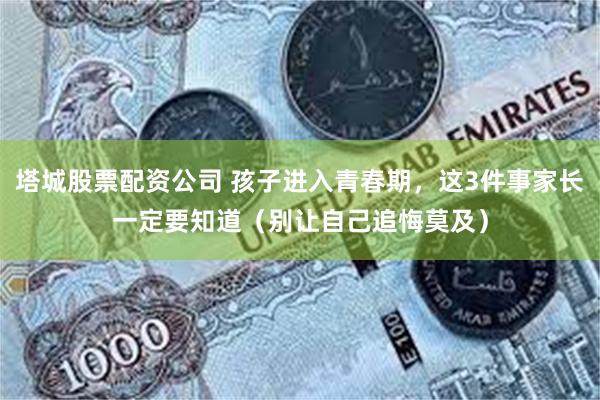 塔城股票配资公司 孩子进入青春期，这3件事家长一定要知道（别让自己追悔莫及）