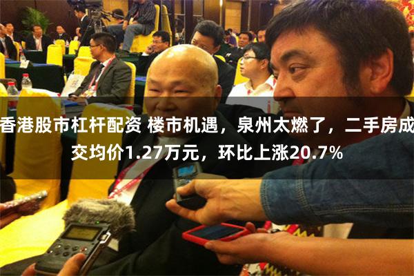 香港股市杠杆配资 楼市机遇，泉州太燃了，二手房成交均价1.27万元，环比上涨20.7%