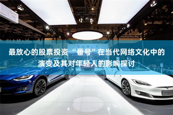 最放心的股票投资 “番号”在当代网络文化中的演变及其对年轻人的影响探讨