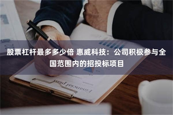 股票杠杆最多多少倍 惠威科技：公司积极参与全国范围内的招投标项目