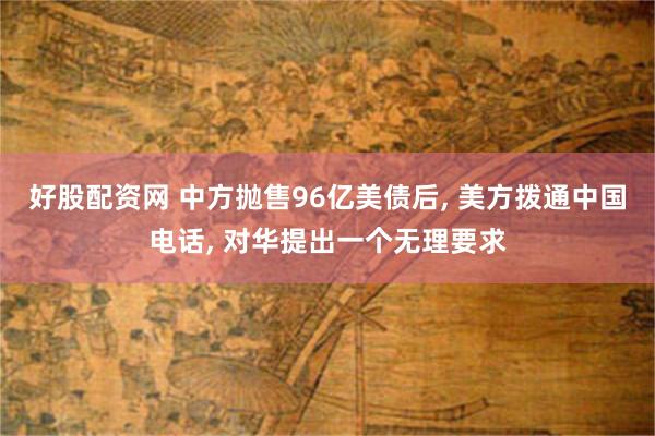 好股配资网 中方抛售96亿美债后, 美方拨通中国电话, 对华提出一个无理要求