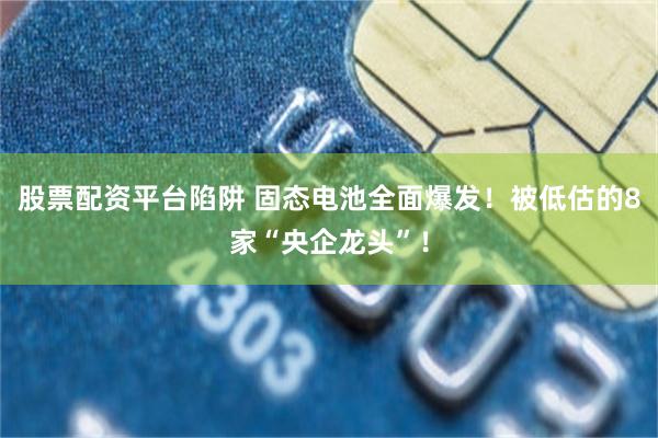 股票配资平台陷阱 固态电池全面爆发！被低估的8家“央企龙头”！