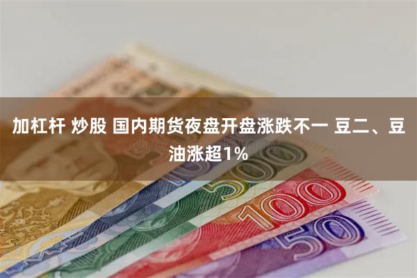 加杠杆 炒股 国内期货夜盘开盘涨跌不一 豆二、豆油涨超1%