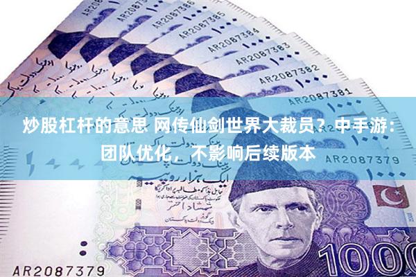 炒股杠杆的意思 网传仙剑世界大裁员？中手游：团队优化，不影响后续版本