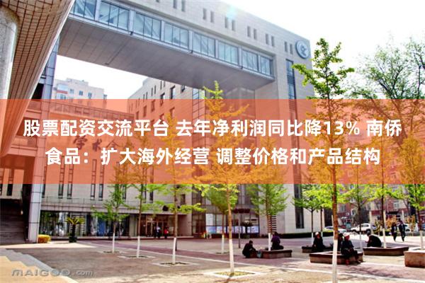 股票配资交流平台 去年净利润同比降13% 南侨食品：扩大海外经营 调整价格和产品结构