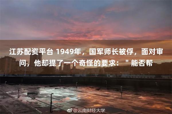 江苏配资平台 1949年，国军师长被俘，面对审问，他却提了一个奇怪的要求：＂能否帮