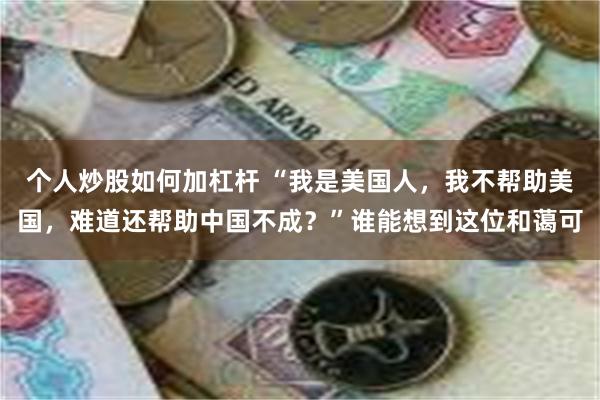 个人炒股如何加杠杆 “我是美国人，我不帮助美国，难道还帮助中国不成？”谁能想到这位和蔼可