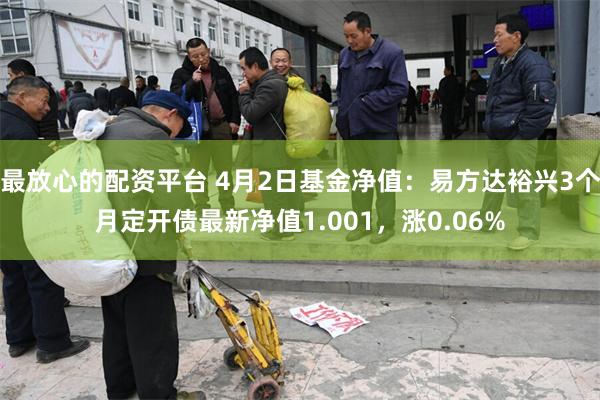 最放心的配资平台 4月2日基金净值：易方达裕兴3个月定开债最新净值1.001，涨0.06%