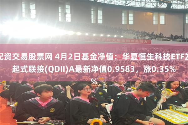 配资交易股票网 4月2日基金净值：华夏恒生科技ETF发起式联接(QDII)A最新净值0.9583，涨0.35%