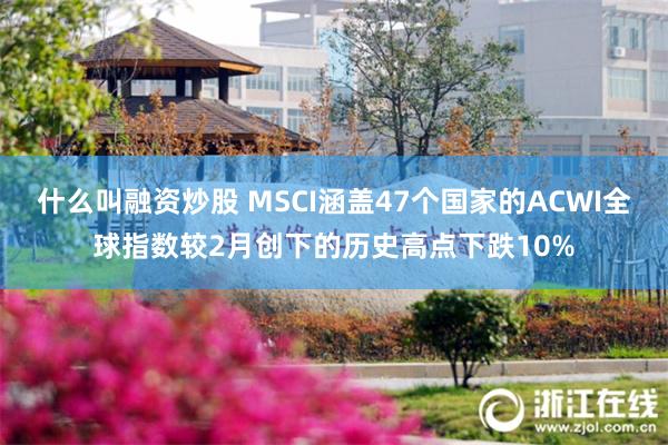 什么叫融资炒股 MSCI涵盖47个国家的ACWI全球指数较2月创下的历史高点下跌10%