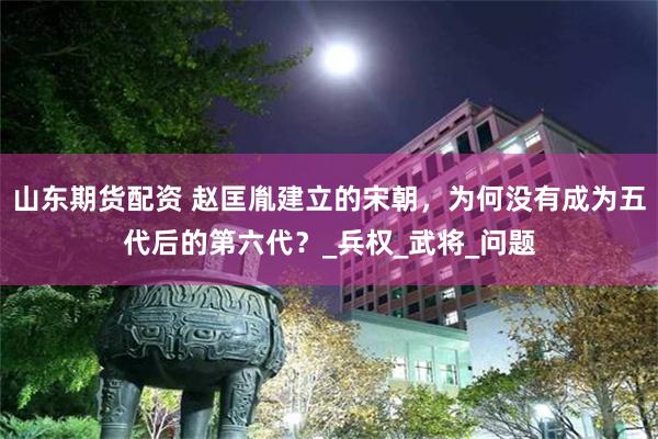 山东期货配资 赵匡胤建立的宋朝，为何没有成为五代后的第六代？_兵权_武将_问题