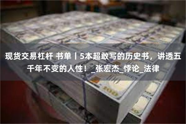 现货交易杠杆 书单丨5本超敢写的历史书，讲透五千年不变的人性！_张宏杰_悖论_法律