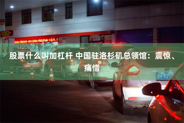 股票什么叫加杠杆 中国驻洛杉矶总领馆：震惊、痛惜