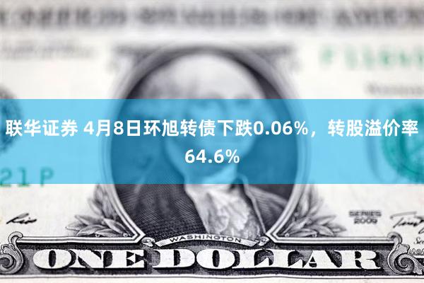 联华证券 4月8日环旭转债下跌0.06%，转股溢价率64.6%