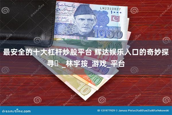 最安全的十大杠杆炒股平台 辉达娱乐入口的奇妙探寻​_林宇按_游戏_平台