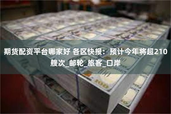 期货配资平台哪家好 各区快报：预计今年将超210艘次_邮轮_旅客_口岸