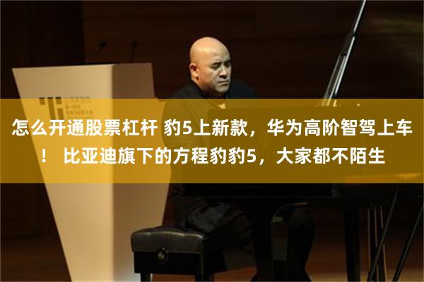 怎么开通股票杠杆 豹5上新款，华为高阶智驾上车！ 比亚迪旗下的方程豹豹5，大家都不陌生