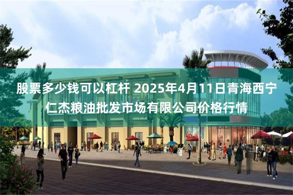 股票多少钱可以杠杆 2025年4月11日青海西宁仁杰粮油批发市场有限公司价格行情