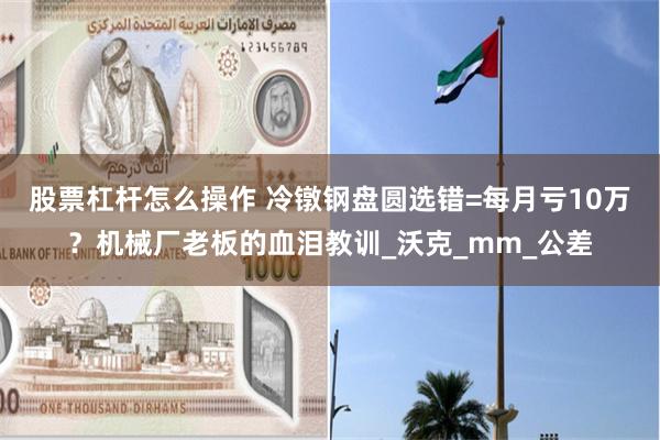 股票杠杆怎么操作 冷镦钢盘圆选错=每月亏10万？机械厂老板的血泪教训_沃克_mm_公差