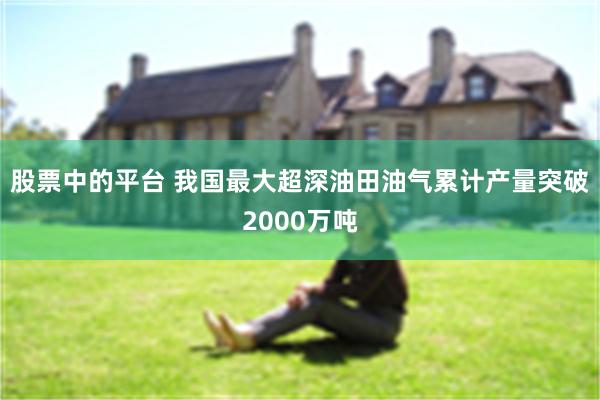 股票中的平台 我国最大超深油田油气累计产量突破2000万吨