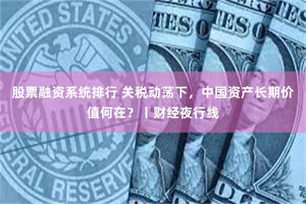 股票融资系统排行 关税动荡下，中国资产长期价值何在？丨财经夜行线