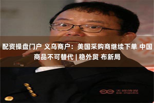 配资操盘门户 义乌商户：美国采购商继续下单 中国商品不可替代 | 稳外贸 布新局