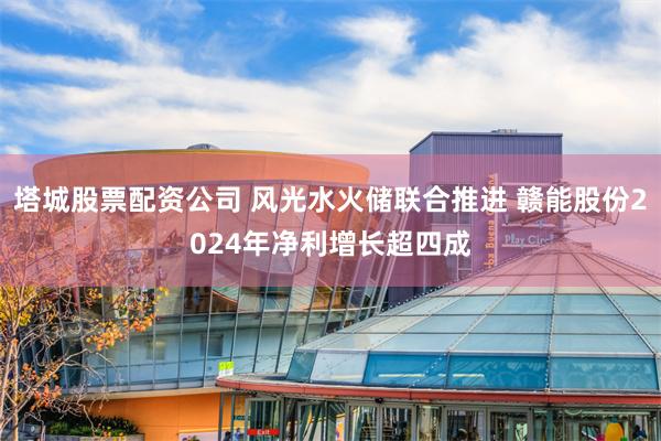 塔城股票配资公司 风光水火储联合推进 赣能股份2024年净利增长超四成